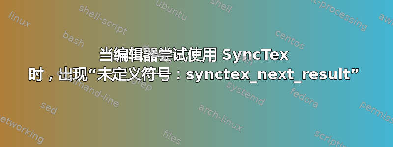 当编辑器尝试使用 SyncTex 时，出现“未定义符号：synctex_next_result”