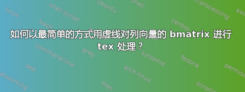 如何以最简单的方式用虚线对列向量的 bmatrix 进行 tex 处理？