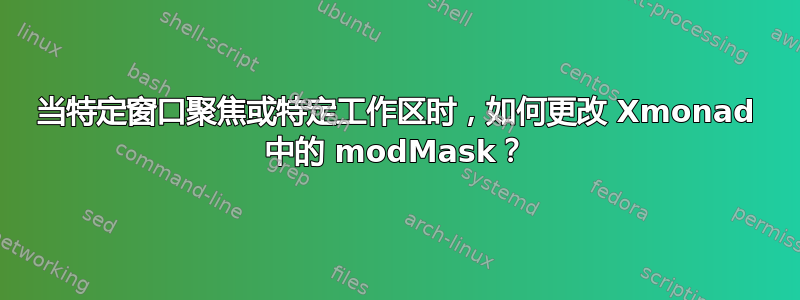 当特定窗口聚焦或特定工作区时，如何更改 Xmonad 中的 modMask？