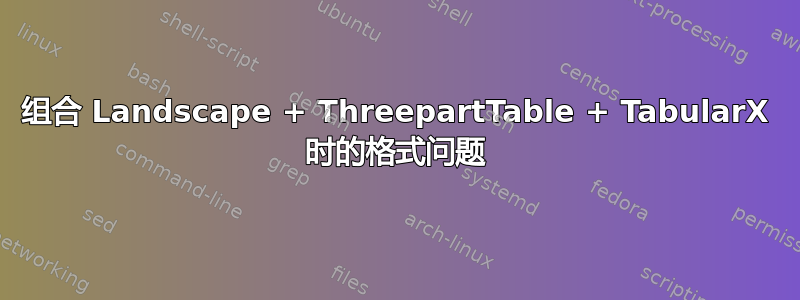 组合 Landscape + ThreepartTable + TabularX 时的格式问题