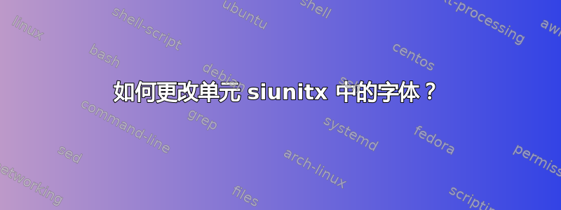 如何更改单元 siunitx 中的字体？