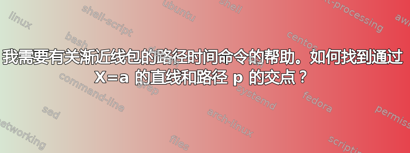 我需要有关渐近线包的路径时间命令的帮助。如何找到通过 X=a 的直线和路径 p 的交点？