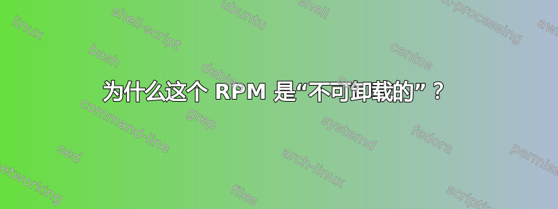 为什么这个 RPM 是“不可卸载的”？