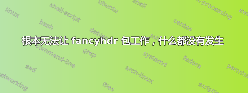 根本无法让 fancyhdr 包工作，什么都没有发生