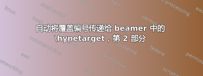 自动将覆盖编号传递给 beamer 中的 \hypetarget，第 2 部分