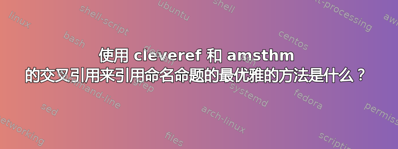 使用 cleveref 和 amsthm 的交叉引用来引用命名命题的最优雅的方法是什么？