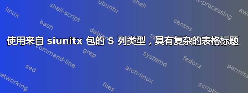 使用来自 siunitx 包的 S 列类型，具有复杂的表格标题