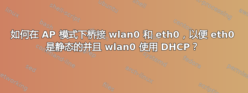 如何在 AP 模式下桥接 wlan0 和 eth0，以便 eth0 是静态的并且 wlan0 使用 DHCP？