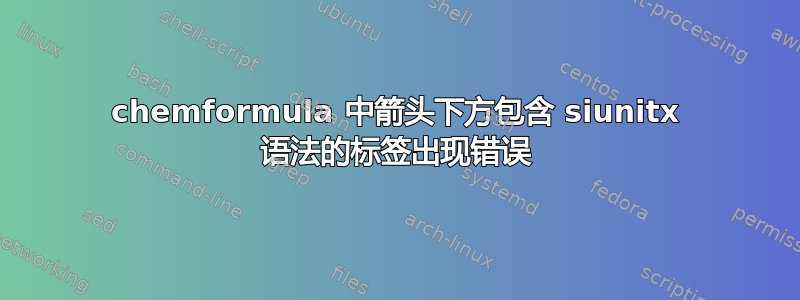 chemformula 中箭头下方包含 siunitx 语法的标签出现错误