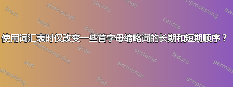 使用词汇表时仅改变一些首字母缩略词的长期和短期顺序？