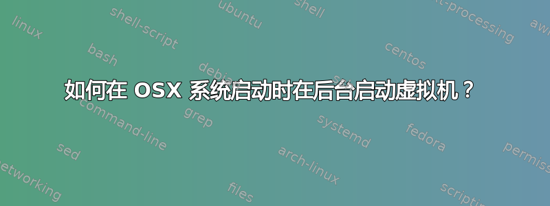 如何在 OSX 系统启动时在后台启动虚拟机？