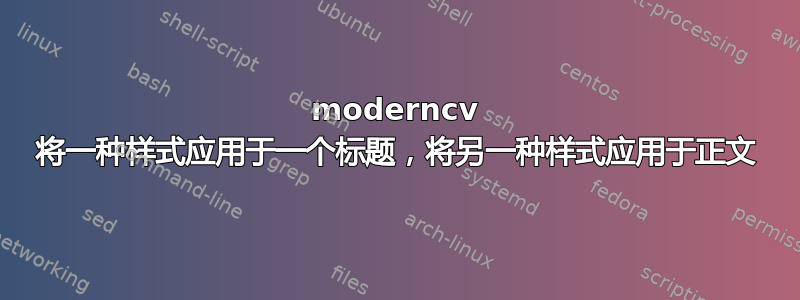 moderncv 将一种样式应用于一个标题，将另一种样式应用于正文