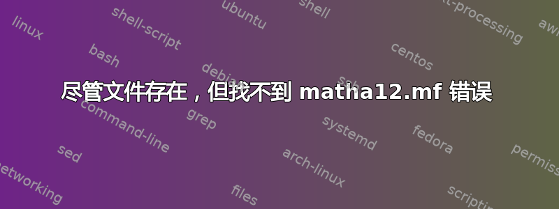 尽管文件存在，但找不到 matha12.mf 错误