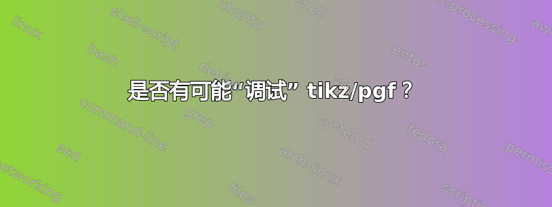 是否有可能“调试” tikz/pgf？