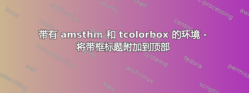 带有 amsthm 和 tcolorbox 的环境 - 将带框标题附加到顶部