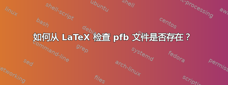 如何从 LaTeX 检查 pfb 文件是否存在？