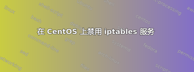 在 CentOS 上禁用 iptables 服务