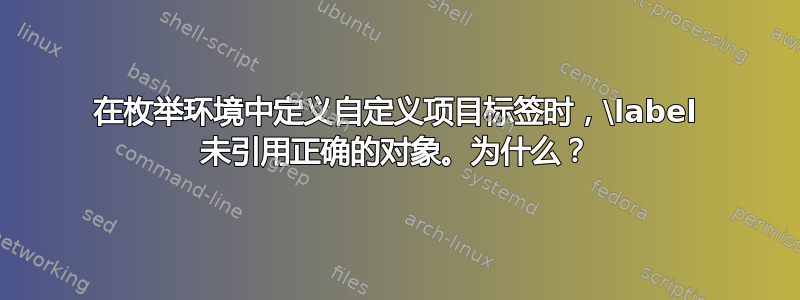 在枚举环境中定义自定义项目标签时，\label 未引用正确的对象。为什么？