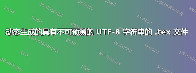 动态生成的具有不可预测的 UTF-8 字符串的 .tex 文件