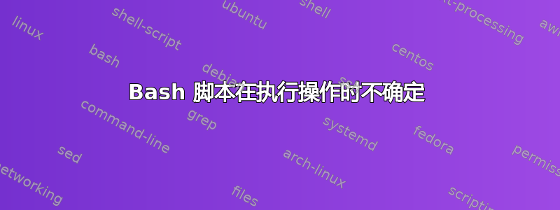 Bash 脚本在执行操作时不确定