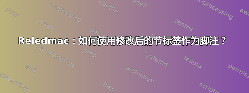 Reledmac：如何使用修改后的节标签作为脚注？