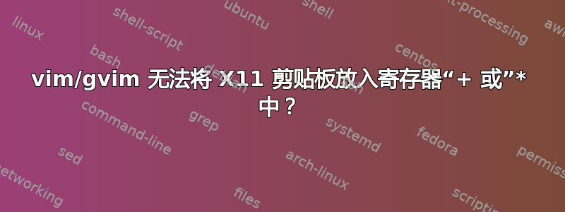 vim/gvim 无法将 X11 剪贴板放入寄存器“+ 或”* 中？