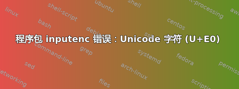 程序包 inputenc 错误：Unicode 字符 (U+E0)