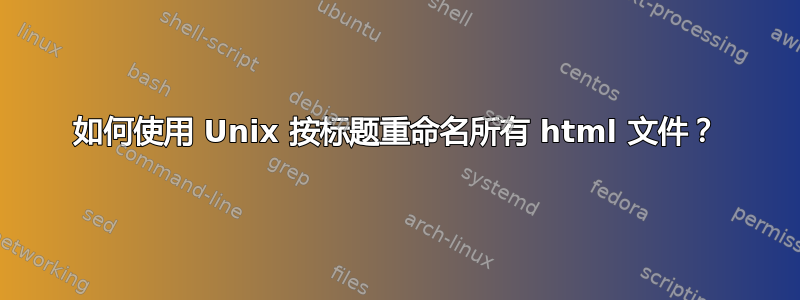 如何使用 Unix 按标题重命名所有 html 文件？