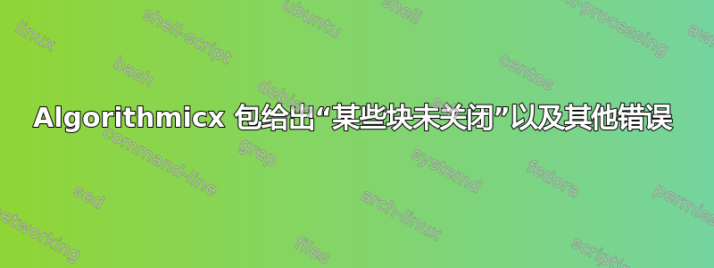 Algorithmicx 包给出“某些块未关闭”以及其他错误