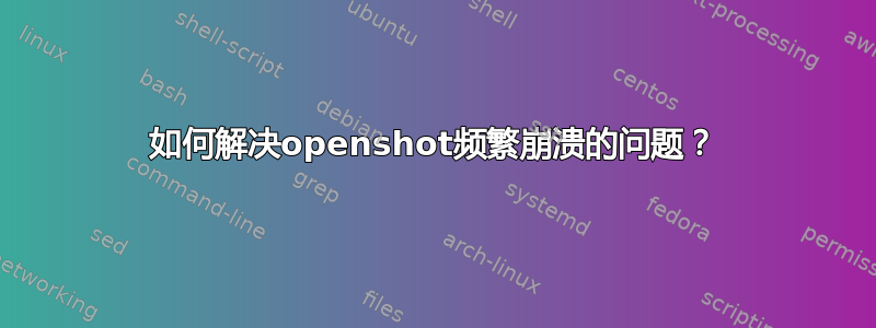 如何解决openshot频繁崩溃的问题？