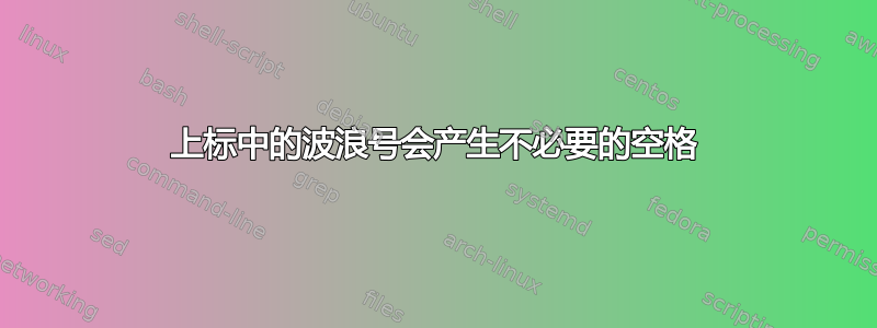 上标中的波浪号会产生不必要的空格