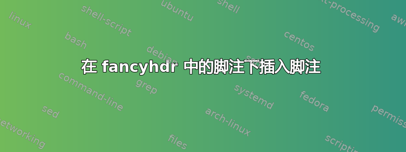 在 fancyhdr 中的脚注下插入脚注