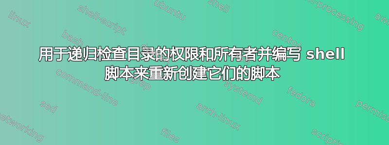 用于递归检查目录的权限和所有者并编写 shell 脚本来重新创建它们的脚本