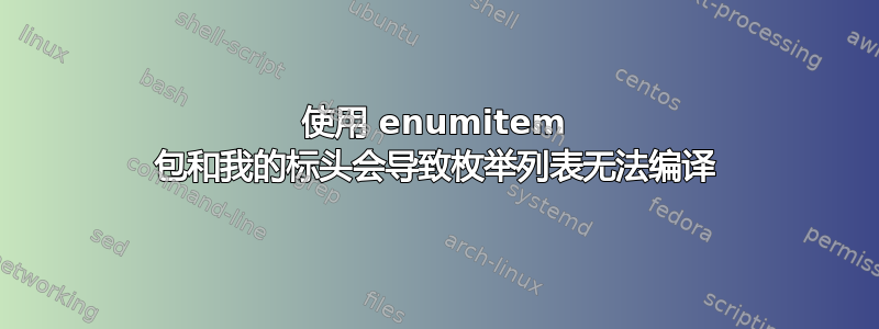 使用 enumitem 包和我的标头会导致枚举列表无法编译