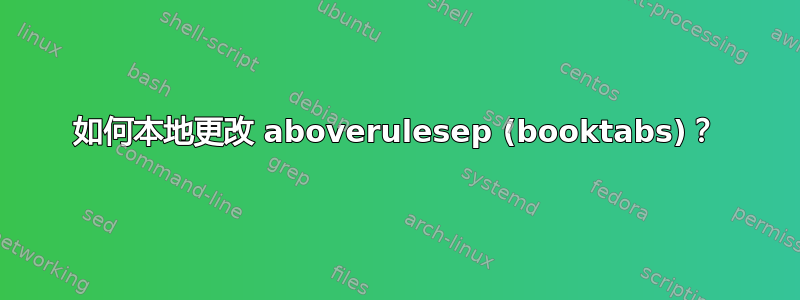 如何本地更改 aboverulesep (booktabs)？