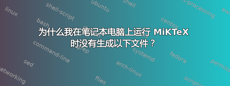 为什么我在笔记本电脑上运行 MiKTeX 时没有生成以下文件？