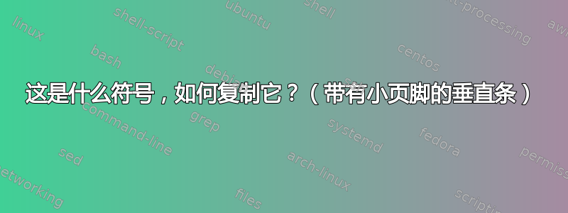 这是什么符号，如何复制它？（带有小页脚的垂直条）