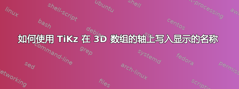 如何使用 TiKz 在 3D 数组的轴上写入显示的名称