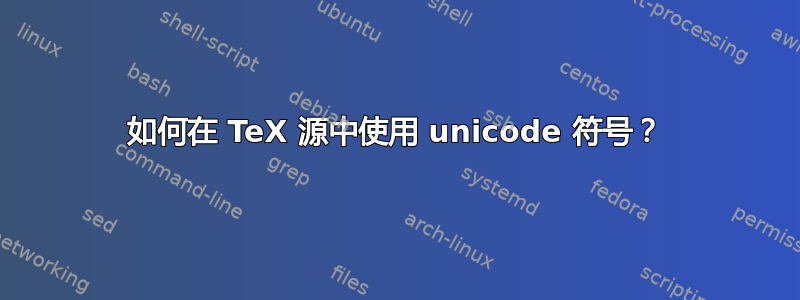 如何在 TeX 源中使用 unicode 符号？