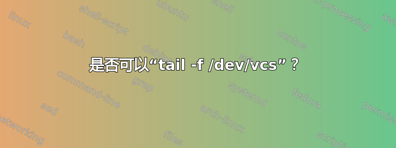 是否可以“tail -f /dev/vcs”？