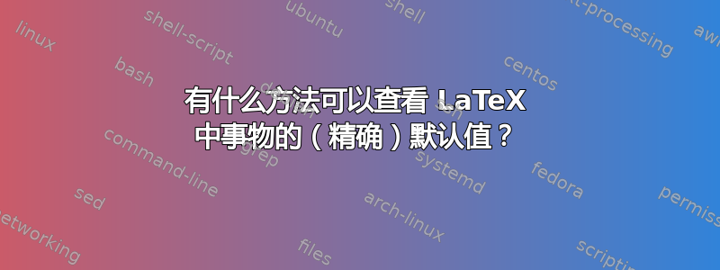 有什么方法可以查看 LaTeX 中事物的（精确）默认值？