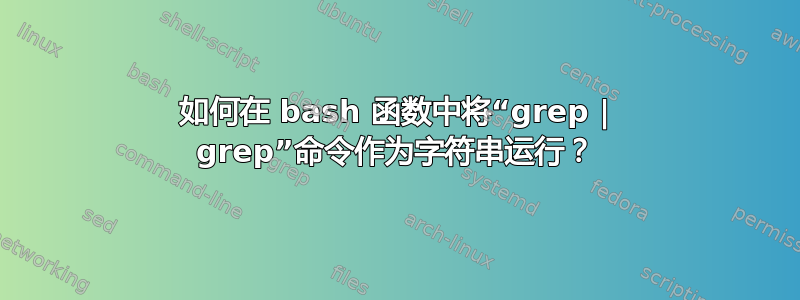 如何在 bash 函数中将“grep | grep”命令作为字符串运行？