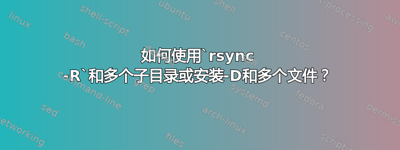 如何使用`rsync -R`和多个子目录或安装-D和多个文件？