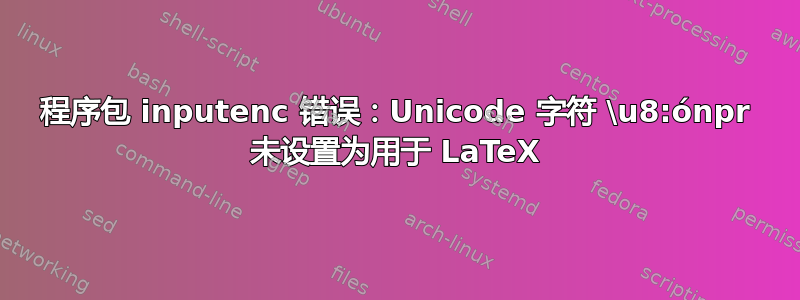 程序包 inputenc 错误：Unicode 字符 \u8:ónpr 未设置为用于 LaTeX