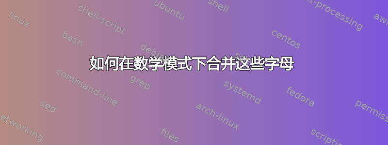 如何在数学模式下合并这些字母