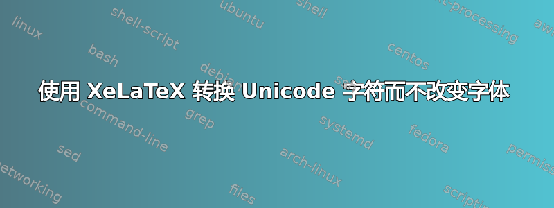 使用 XeLaTeX 转换 Unicode 字符而不改变字体