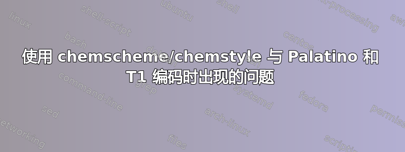 使用 chemscheme/chemstyle 与 Palatino 和 T1 编码时出现的问题