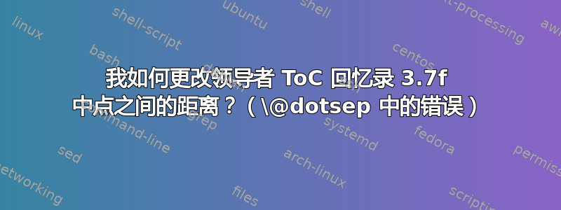 我如何更改领导者 ToC 回忆录 3.7f 中点之间的距离？（\@dotsep 中的错误）