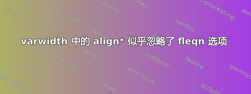 varwidth 中的 align* 似乎忽略了 fleqn 选项