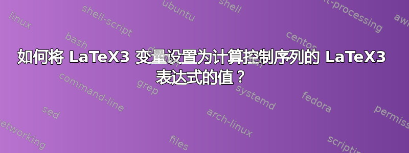 如何将 LaTeX3 变量设置为计算控制序列的 LaTeX3 表达式的值？